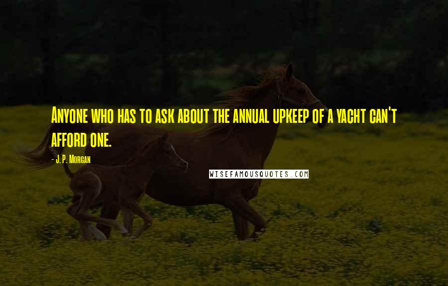 J. P. Morgan quotes: Anyone who has to ask about the annual upkeep of a yacht can't afford one.