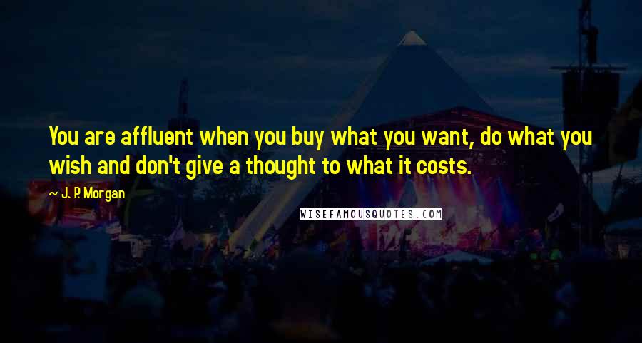 J. P. Morgan quotes: You are affluent when you buy what you want, do what you wish and don't give a thought to what it costs. J. P. Morgan quotes: You are affluent when you buy what you want, do what you wish and don't give a thought to what it costs.