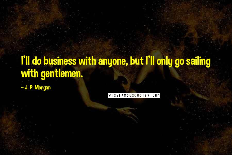 J. P. Morgan quotes: I'll do business with anyone, but I'll only go sailing with gentlemen.