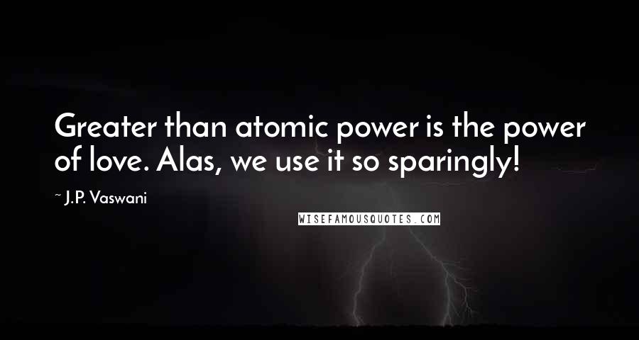 J.P. Vaswani quotes: Greater than atomic power is the power of love. Alas, we use it so sparingly! J.P. Vaswani quotes: Greater than atomic power is the power of love. Alas, we use it so sparingly!