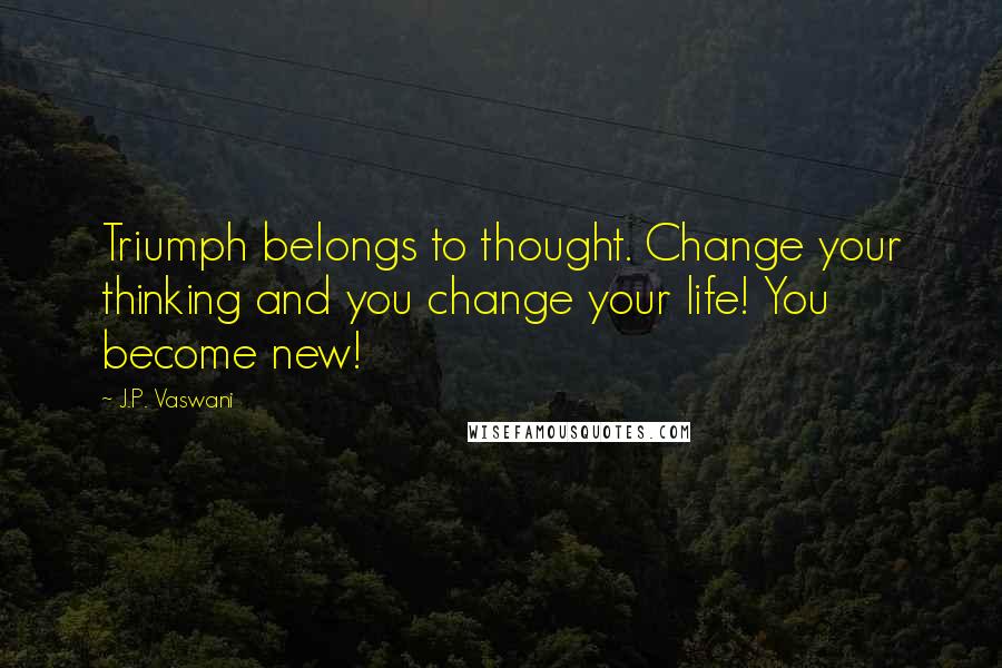 J.P. Vaswani quotes: Triumph belongs to thought. Change your thinking and you change your life! You become new! J.P. Vaswani quotes: Triumph belongs to thought. Change your thinking and you change your life! You become new!