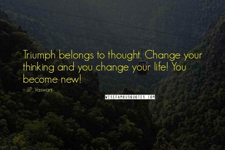 J.P. Vaswani quotes: Triumph belongs to thought. Change your thinking and you change your life! You become new!