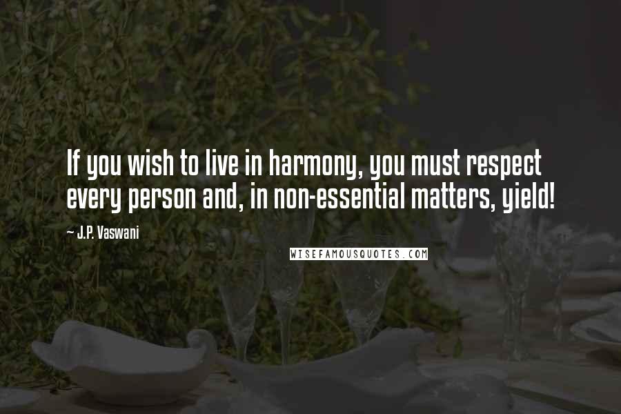J.P. Vaswani quotes: If you wish to live in harmony, you must respect every person and, in non-essential matters, yield!