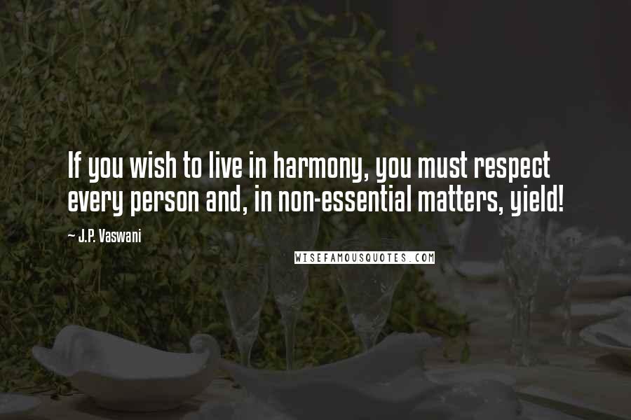 J.P. Vaswani quotes: If you wish to live in harmony, you must respect every person and, in non-essential matters, yield! J.P. Vaswani quotes: If you wish to live in harmony, you must respect every person and, in non-essential matters, yield!