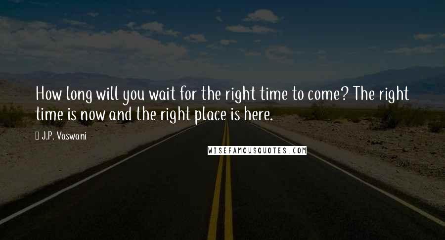 J.P. Vaswani quotes: How long will you wait for the right time to come? The right time is now and the right place is here.