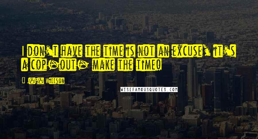 J.P. Willson quotes: I don't have the time is not an excuse, it's a cop-out- make the time!