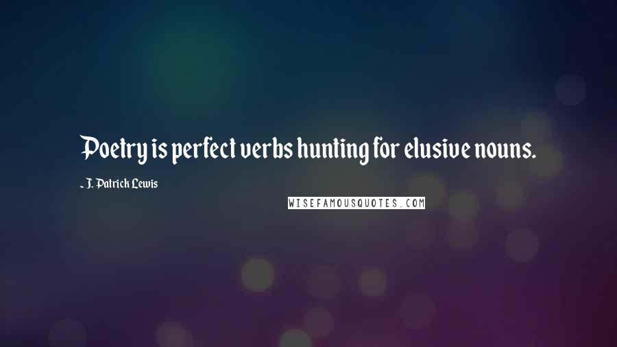 J. Patrick Lewis quotes: Poetry is perfect verbs hunting for elusive nouns. J. Patrick Lewis quotes: Poetry is perfect verbs hunting for elusive nouns.