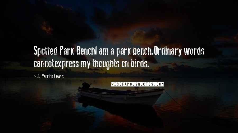J. Patrick Lewis quotes: Spotted Park BenchI am a park bench.Ordinary words cannotexpress my thoughts on birds. J. Patrick Lewis quotes: Spotted Park BenchI am a park bench.Ordinary words cannotexpress my thoughts on birds.