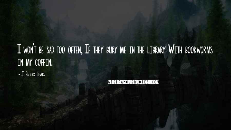 J. Patrick Lewis quotes: I won't be sad too often, If they bury me in the library With bookworms in my coffin.
