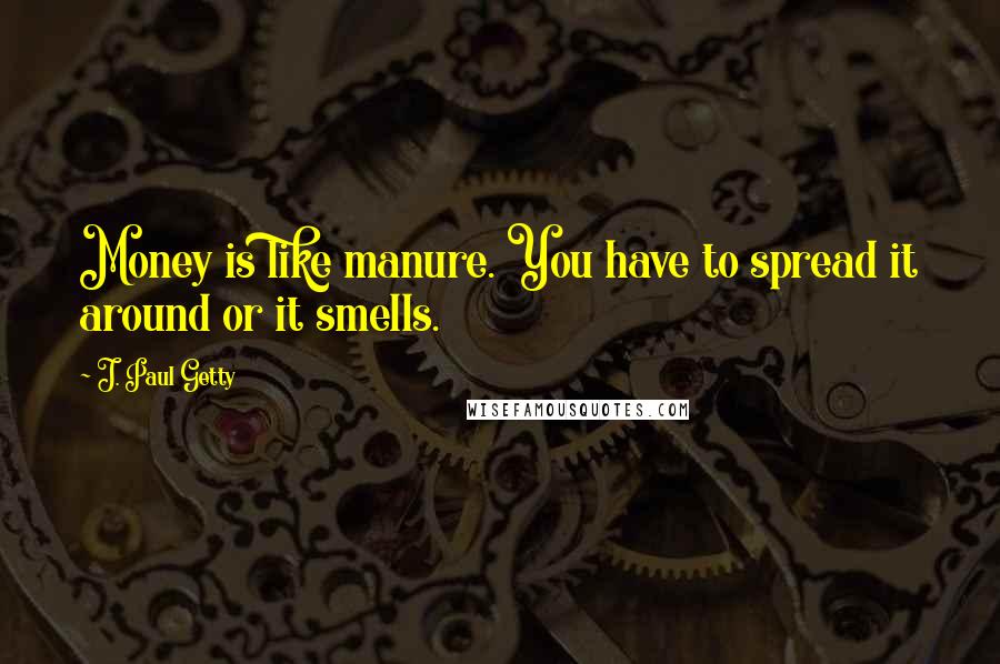 J. Paul Getty quotes: Money is like manure. You have to spread it around or it smells.
