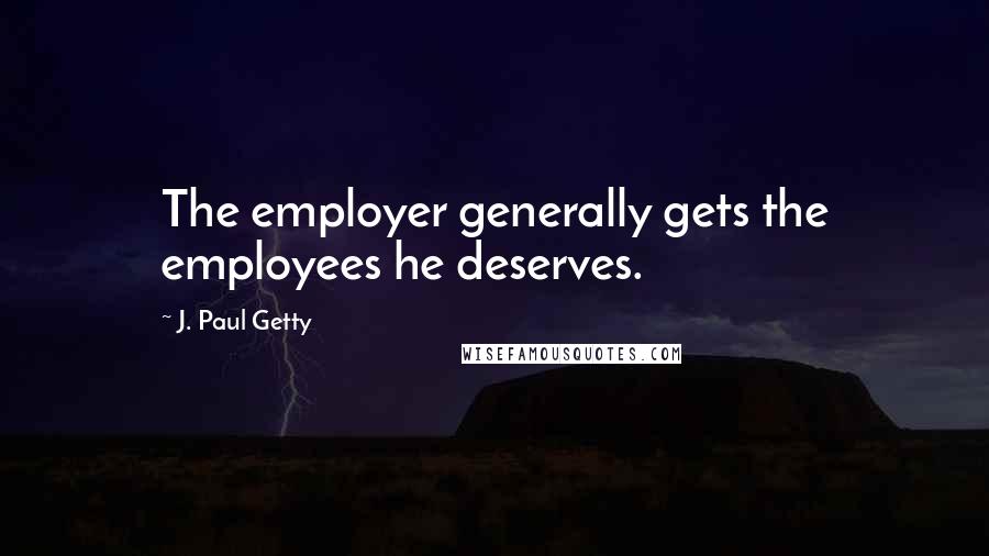 J. Paul Getty quotes: The employer generally gets the employees he deserves.