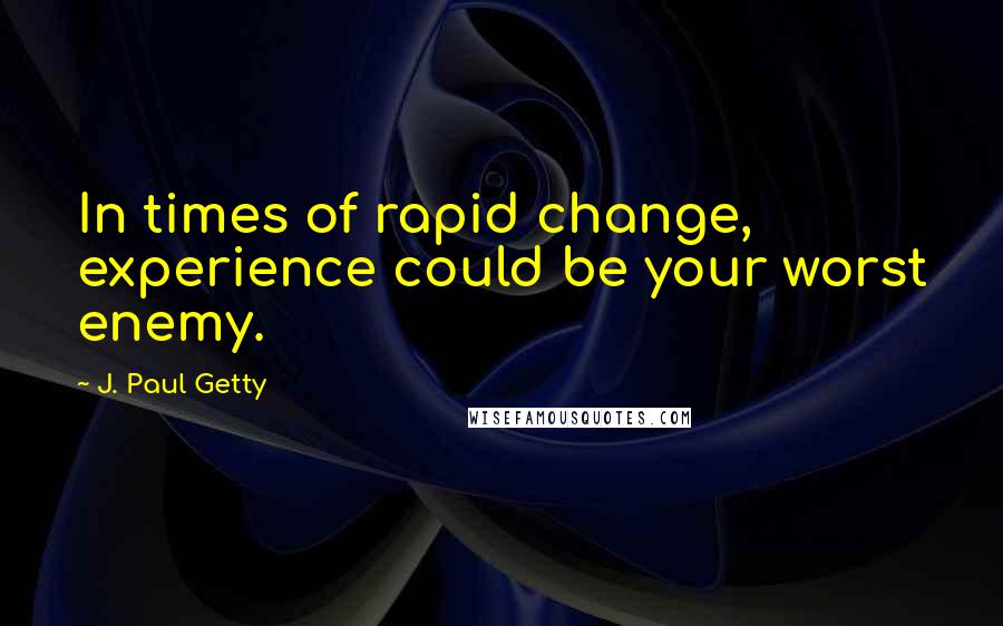J. Paul Getty quotes: In times of rapid change, experience could be your worst enemy.