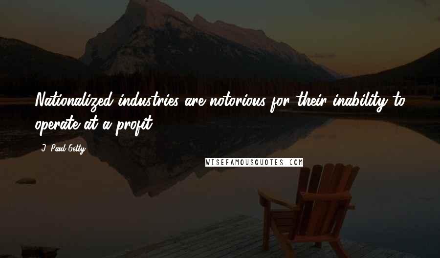 J. Paul Getty quotes: Nationalized industries are notorious for their inability to operate at a profit.