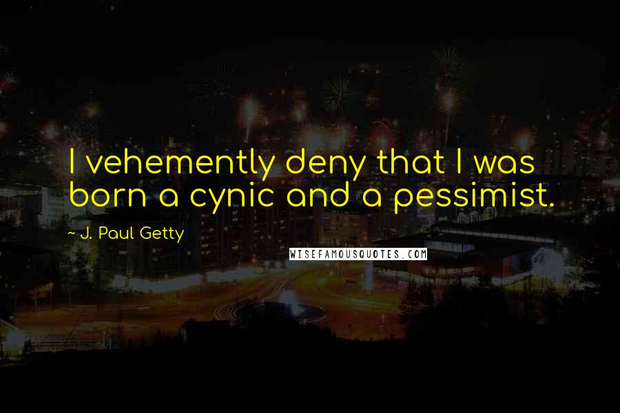 J. Paul Getty quotes: I vehemently deny that I was born a cynic and a pessimist.