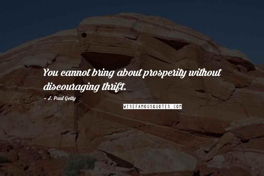 J. Paul Getty quotes: You cannot bring about prosperity without discouraging thrift.