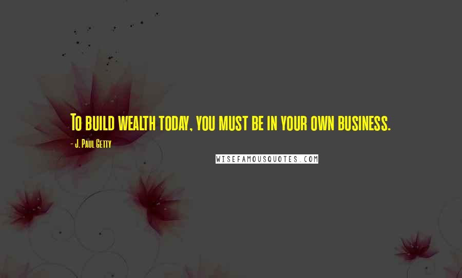 J. Paul Getty quotes: To build wealth today, you must be in your own business.