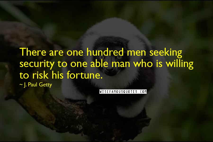 J. Paul Getty quotes: There are one hundred men seeking security to one able man who is willing to risk his fortune.
