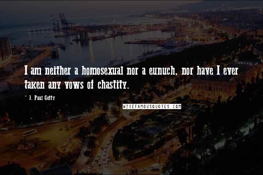 J. Paul Getty quotes: I am neither a homosexual nor a eunuch, nor have I ever taken any vows of chastity.