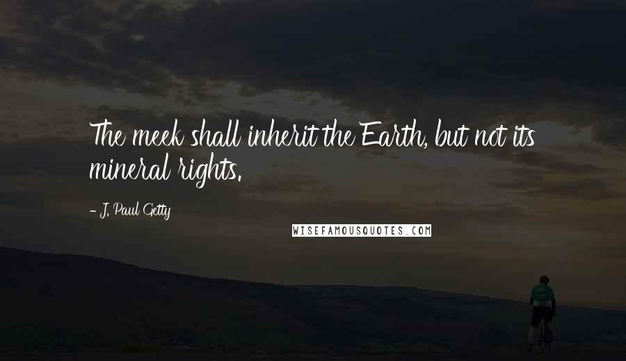 J. Paul Getty quotes: The meek shall inherit the Earth, but not its mineral rights.