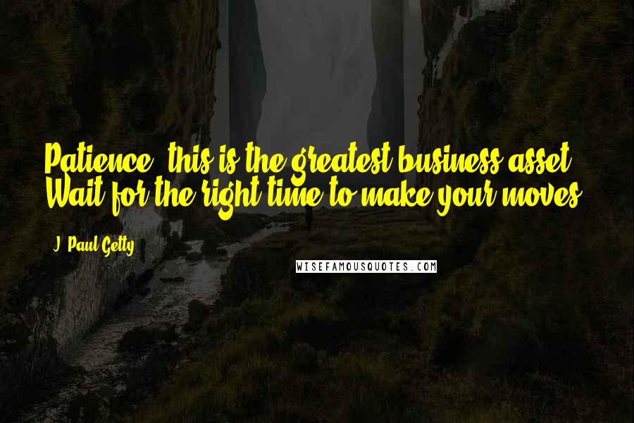 J. Paul Getty quotes: Patience; this is the greatest business asset. Wait for the right time to make your moves.