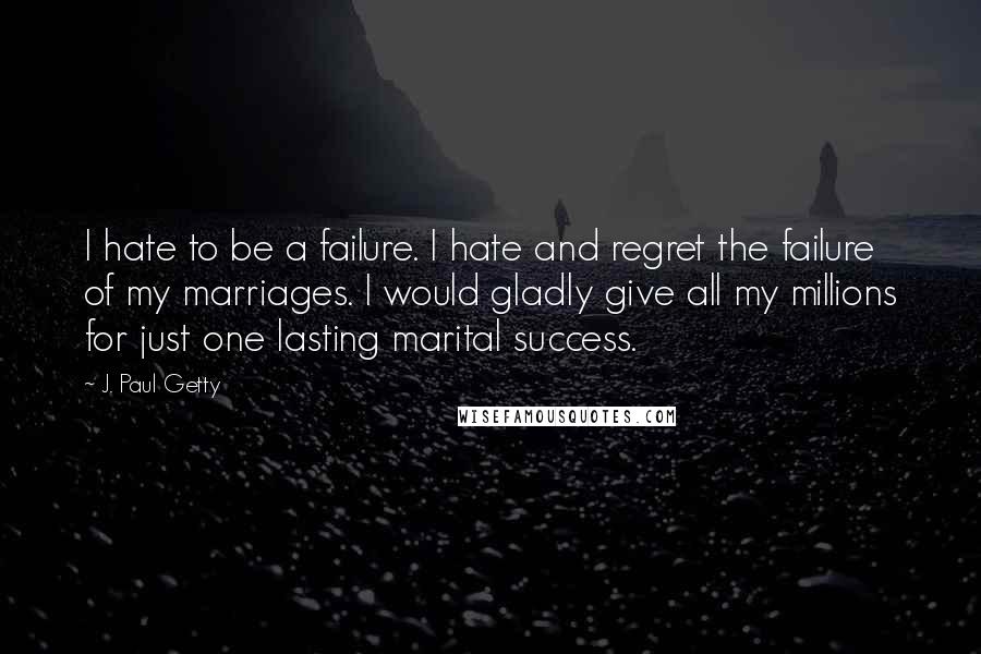 J. Paul Getty quotes: I hate to be a failure. I hate and regret the failure of my marriages. I would gladly give all my millions for just one lasting marital success. J. Paul Getty quotes: I hate to be a failure. I hate and regret the failure of my marriages. I would gladly give all my millions for just one lasting marital success.