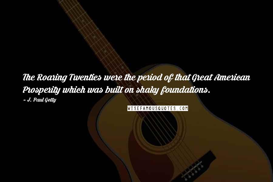 J. Paul Getty quotes: The Roaring Twenties were the period of that Great American Prosperity which was built on shaky foundations. J. Paul Getty quotes: The Roaring Twenties were the period of that Great American Prosperity which was built on shaky foundations.