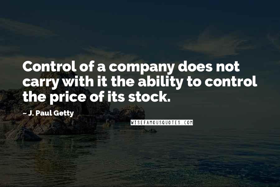 J. Paul Getty quotes: Control of a company does not carry with it the ability to control the price of its stock.