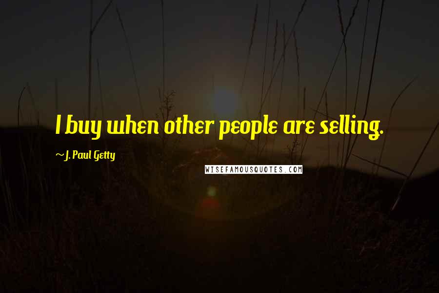 J. Paul Getty quotes: I buy when other people are selling.