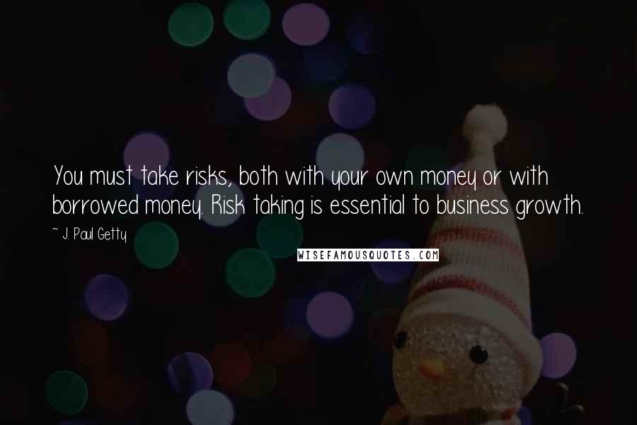 J. Paul Getty quotes: You must take risks, both with your own money or with borrowed money. Risk taking is essential to business growth. J. Paul Getty quotes: You must take risks, both with your own money or with borrowed money. Risk taking is essential to business growth.