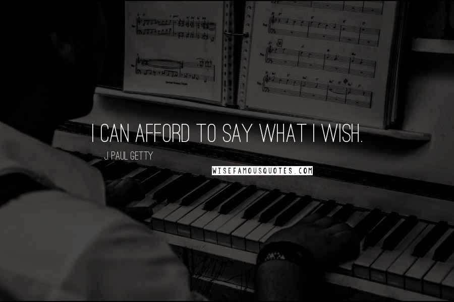 J. Paul Getty quotes: I can afford to say what I wish.