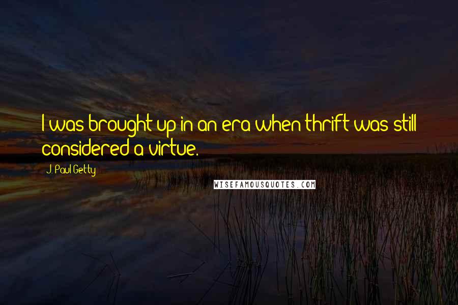 J. Paul Getty quotes: I was brought up in an era when thrift was still considered a virtue.