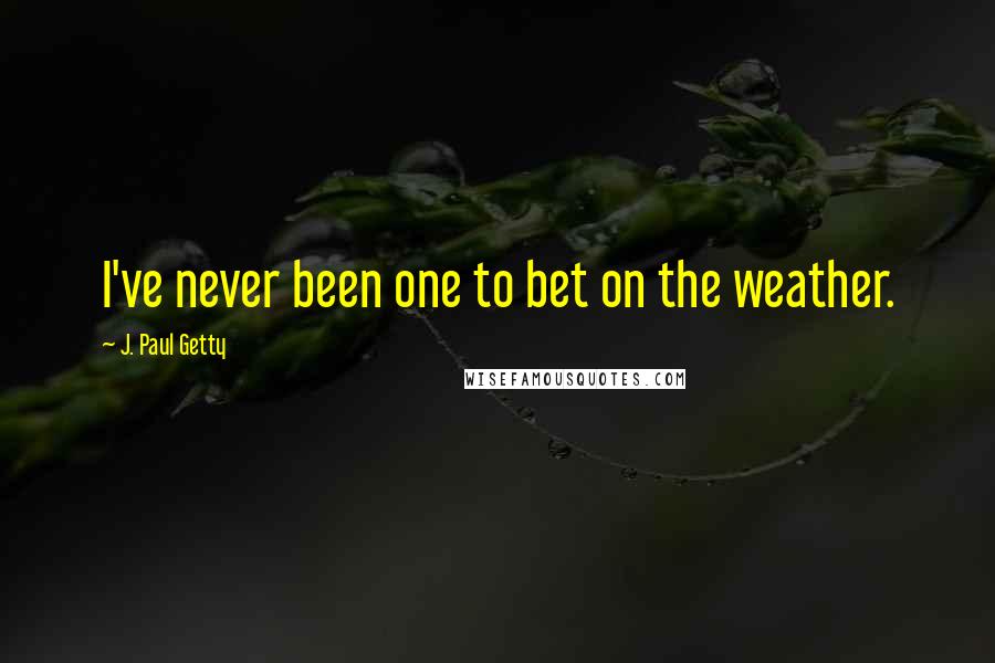 J. Paul Getty quotes: I've never been one to bet on the weather.