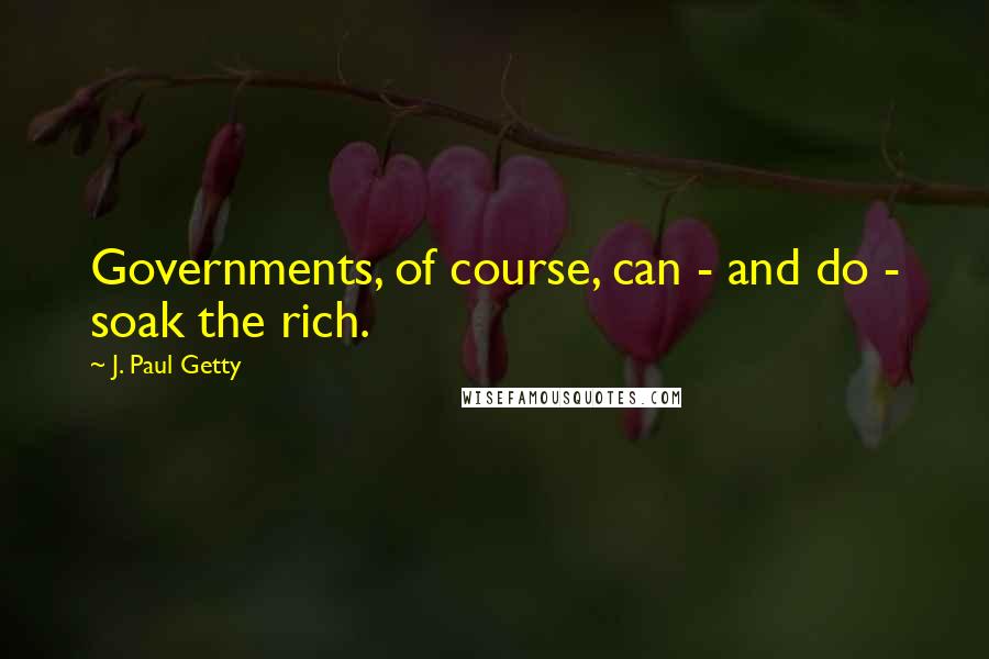 J. Paul Getty quotes: Governments, of course, can - and do - soak the rich.