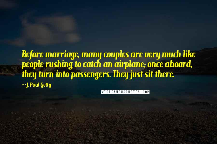 J. Paul Getty quotes: Before marriage, many couples are very much like people rushing to catch an airplane; once aboard, they turn into passengers. They just sit there. J. Paul Getty quotes: Before marriage, many couples are very much like people rushing to catch an airplane; once aboard, they turn into passengers. They just sit there.