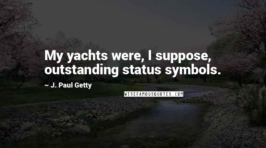 J. Paul Getty quotes: My yachts were, I suppose, outstanding status symbols.