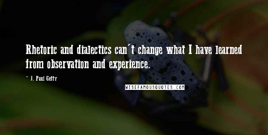 J. Paul Getty quotes: Rhetoric and dialectics can't change what I have learned from observation and experience.