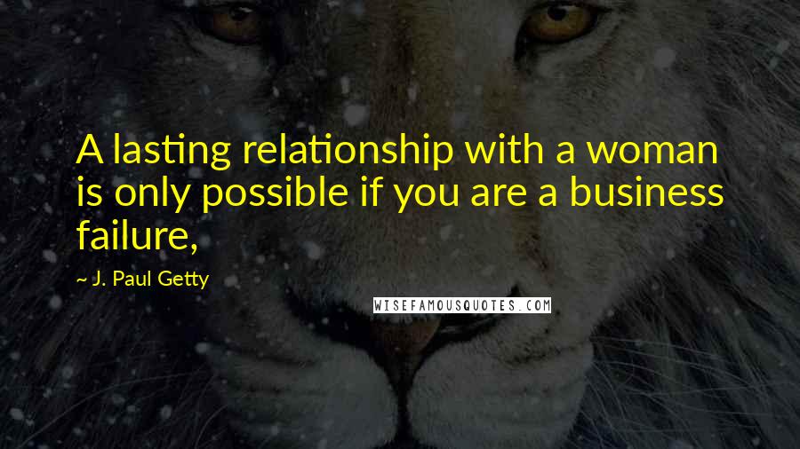 J. Paul Getty quotes: A lasting relationship with a woman is only possible if you are a business failure,