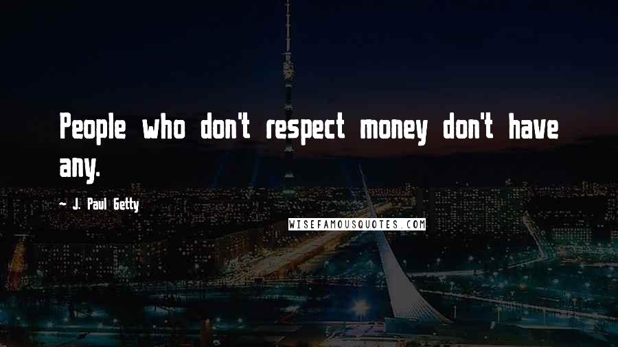 J. Paul Getty quotes: People who don't respect money don't have any.