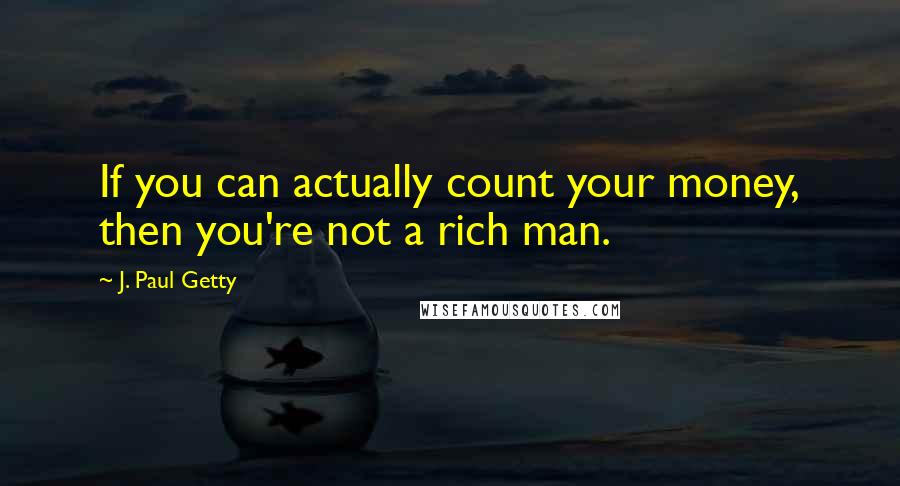 J. Paul Getty quotes: If you can actually count your money, then you're not a rich man.