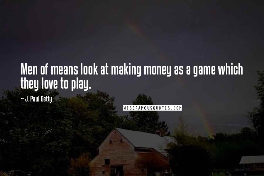 J. Paul Getty quotes: Men of means look at making money as a game which they love to play.