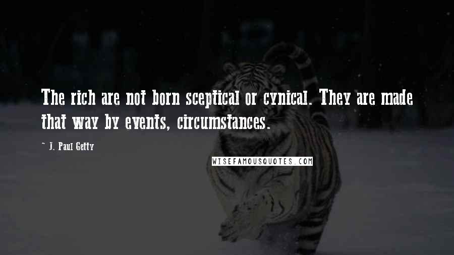 J. Paul Getty quotes: The rich are not born sceptical or cynical. They are made that way by events, circumstances.