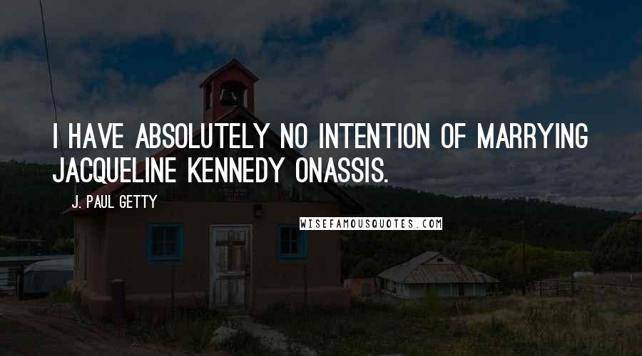 J. Paul Getty quotes: I have absolutely no intention of marrying Jacqueline Kennedy Onassis.