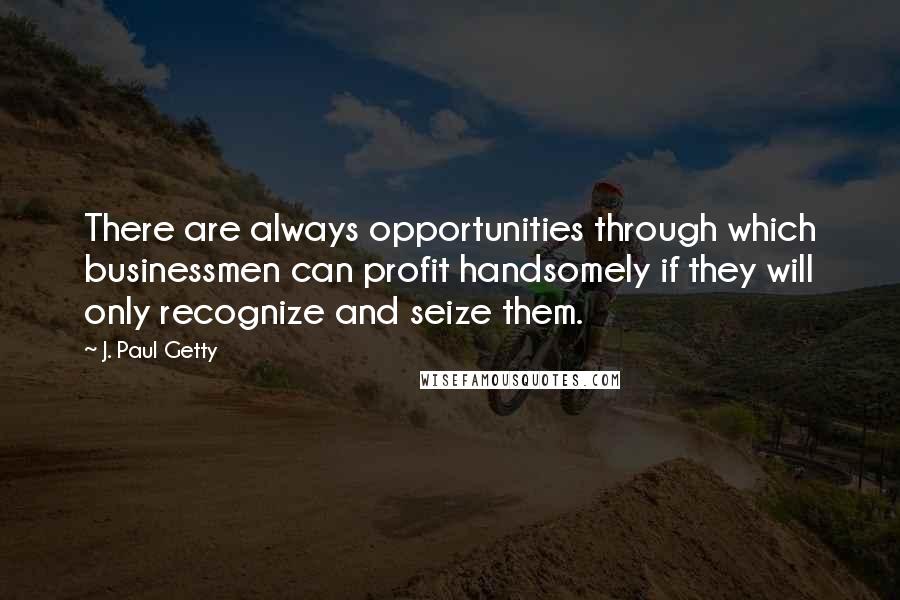 J. Paul Getty quotes: There are always opportunities through which businessmen can profit handsomely if they will only recognize and seize them. J. Paul Getty quotes: There are always opportunities through which businessmen can profit handsomely if they will only recognize and seize them.