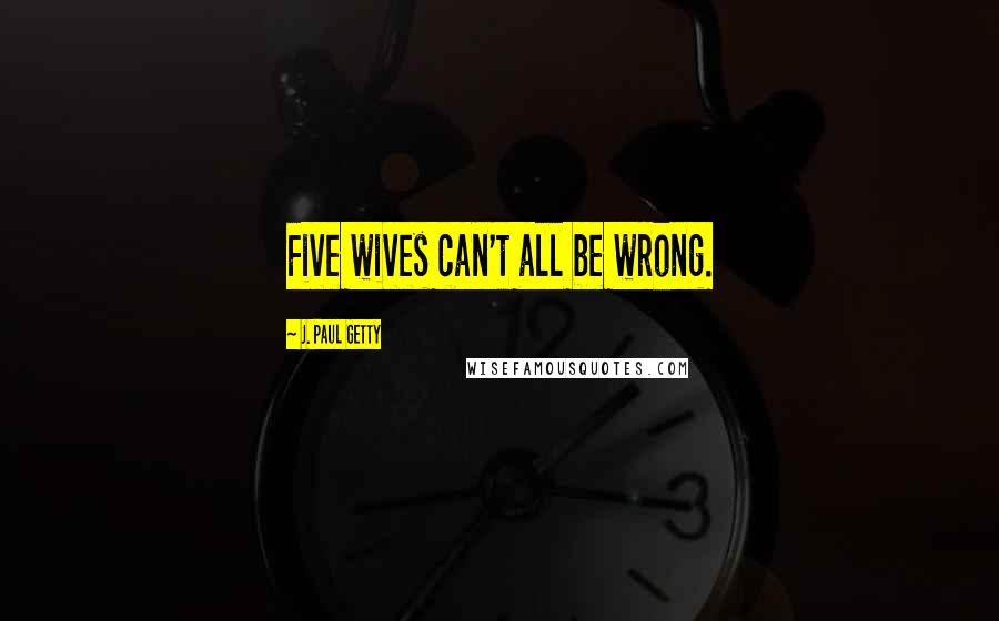 J. Paul Getty quotes: Five wives can't all be wrong.