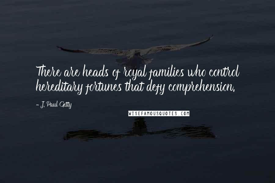 J. Paul Getty quotes: There are heads of royal families who control hereditary fortunes that defy comprehension.