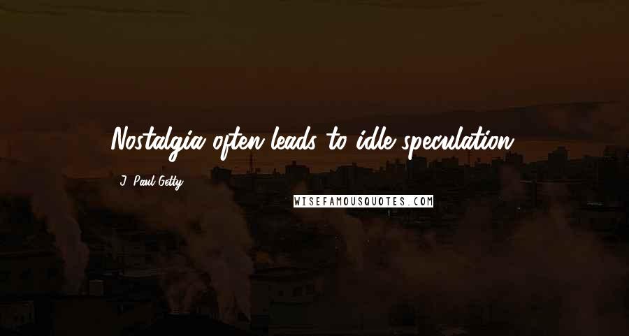 J. Paul Getty quotes: Nostalgia often leads to idle speculation.