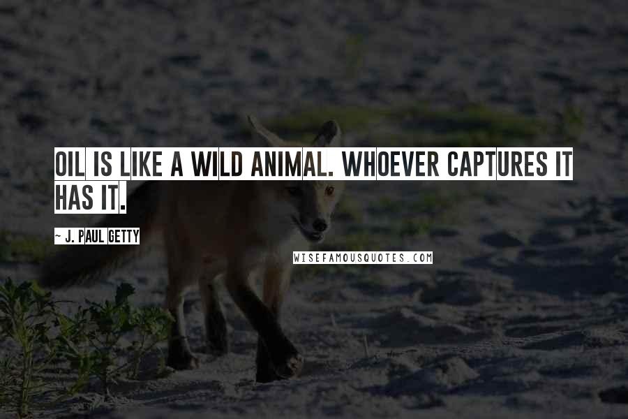 J. Paul Getty quotes: Oil is like a wild animal. Whoever captures it has it.