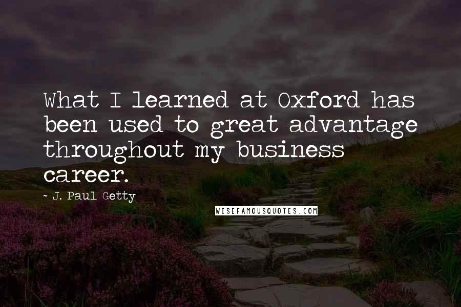 J. Paul Getty quotes: What I learned at Oxford has been used to great advantage throughout my business career.