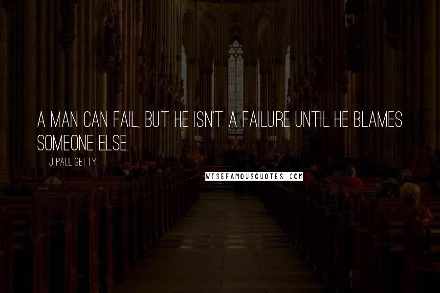 J. Paul Getty quotes: A man can fail, but he isn't a failure until he blames someone else.