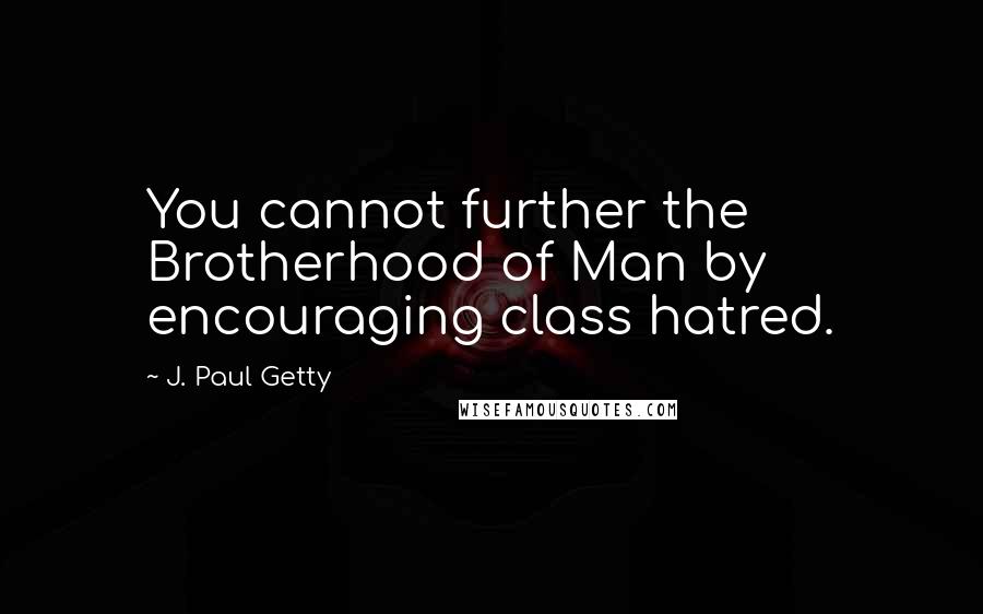 J. Paul Getty quotes: You cannot further the Brotherhood of Man by encouraging class hatred.